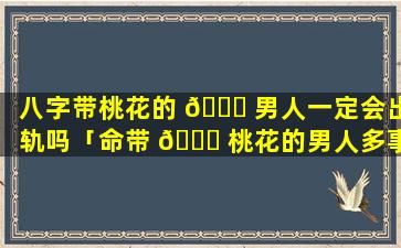 八字带桃花的 🕊 男人一定会出轨吗「命带 🐝 桃花的男人多事业不顺」